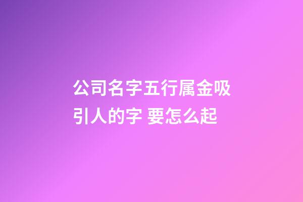 公司名字五行属金吸引人的字 要怎么起-第1张-公司起名-玄机派